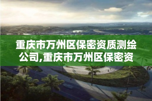 重庆市万州区保密资质测绘公司,重庆市万州区保密资质测绘公司电话