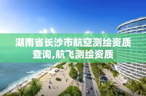 湖南省长沙市航空测绘资质查询,航飞测绘资质