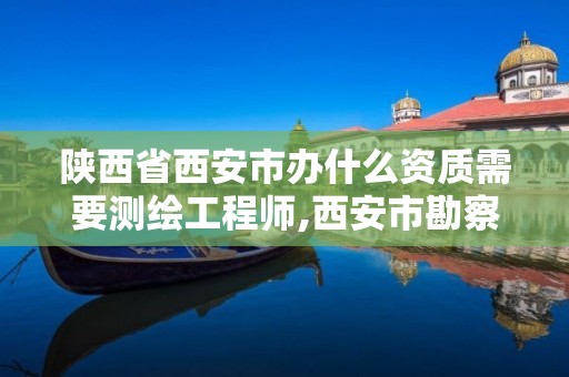 陕西省西安市办什么资质需要测绘工程师,西安市勘察测绘院资质等级。