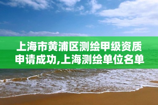 上海市黄浦区测绘甲级资质申请成功,上海测绘单位名单