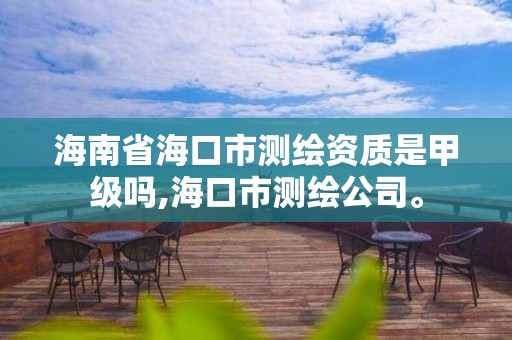 海南省海口市测绘资质是甲级吗,海口市测绘公司。