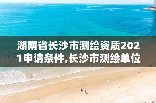 湖南省长沙市测绘资质2021申请条件,长沙市测绘单位招聘