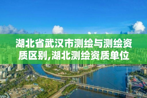 湖北省武汉市测绘与测绘资质区别,湖北测绘资质单位