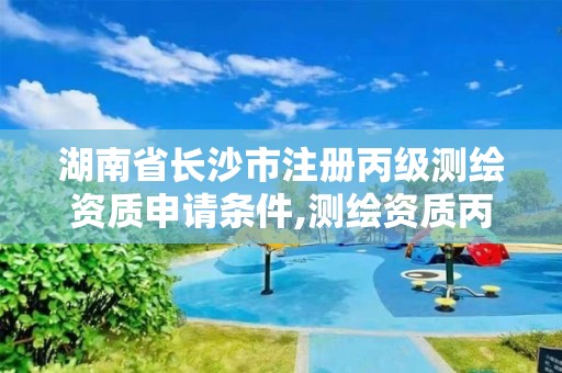 湖南省长沙市注册丙级测绘资质申请条件,测绘资质丙级人员要求