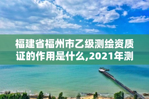 福建省福州市乙级测绘资质证的作用是什么,2021年测绘乙级资质申报条件。