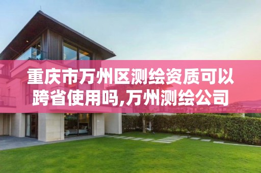 重庆市万州区测绘资质可以跨省使用吗,万州测绘公司。