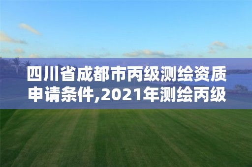 四川省成都市丙级测绘资质申请条件,2021年测绘丙级资质申报条件