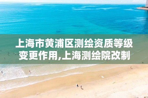 上海市黄浦区测绘资质等级变更作用,上海测绘院改制