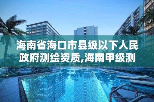 海南省海口市县级以下人民政府测绘资质,海南甲级测绘资质单位