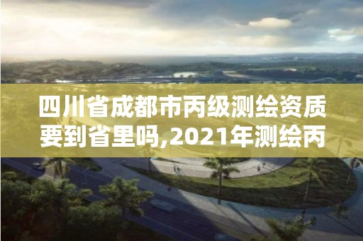 四川省成都市丙级测绘资质要到省里吗,2021年测绘丙级资质申报条件。