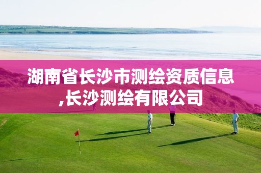 湖南省长沙市测绘资质信息,长沙测绘有限公司