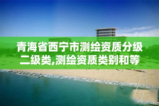 青海省西宁市测绘资质分级二级类,测绘资质类别和等级总数。