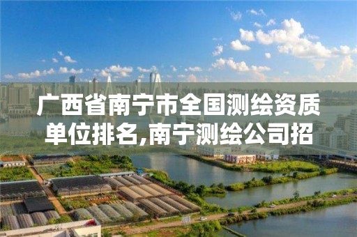 广西省南宁市全国测绘资质单位排名,南宁测绘公司招聘信息网