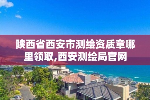 陕西省西安市测绘资质章哪里领取,西安测绘局官网