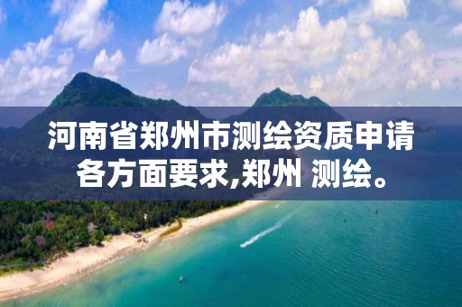 河南省郑州市测绘资质申请各方面要求,郑州 测绘。