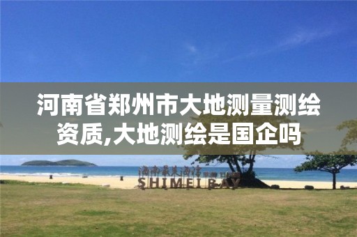 河南省郑州市大地测量测绘资质,大地测绘是国企吗