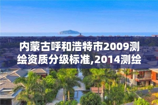 内蒙古呼和浩特市2009测绘资质分级标准,2014测绘资质等级标准