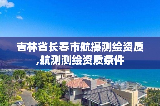 吉林省长春市航摄测绘资质,航测测绘资质条件