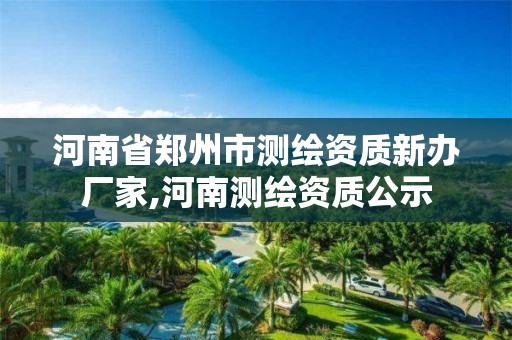 河南省郑州市测绘资质新办厂家,河南测绘资质公示