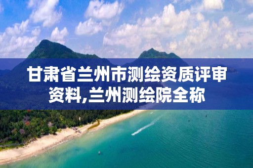 甘肃省兰州市测绘资质评审资料,兰州测绘院全称