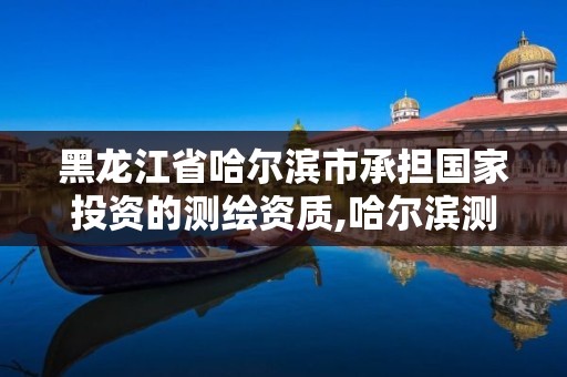 黑龙江省哈尔滨市承担国家投资的测绘资质,哈尔滨测绘地理信息局