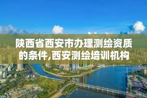 陕西省西安市办理测绘资质的条件,西安测绘培训机构