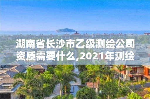 湖南省长沙市乙级测绘公司资质需要什么,2021年测绘乙级资质办公申报条件。