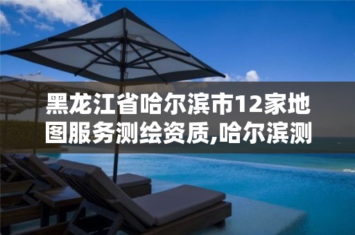 黑龙江省哈尔滨市12家地图服务测绘资质,哈尔滨测绘院地址