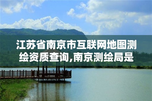 江苏省南京市互联网地图测绘资质查询,南京测绘局是什么样的单位。