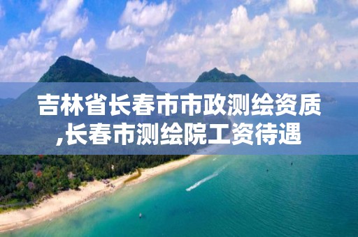 吉林省长春市市政测绘资质,长春市测绘院工资待遇