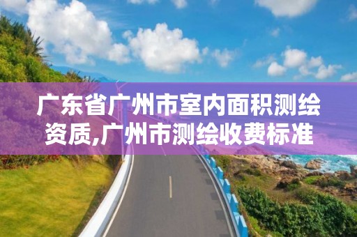 广东省广州市室内面积测绘资质,广州市测绘收费标准