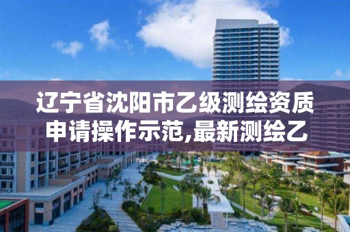 辽宁省沈阳市乙级测绘资质申请操作示范,最新测绘乙级资质申报条件