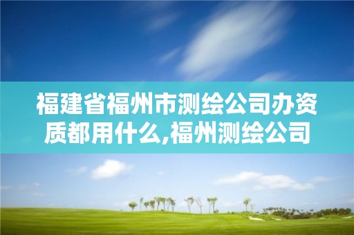 福建省福州市测绘公司办资质都用什么,福州测绘公司招聘