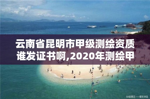 云南省昆明市甲级测绘资质谁发证书啊,2020年测绘甲级资质条件。