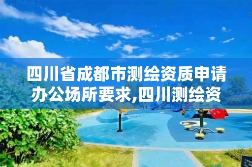 四川省成都市测绘资质申请办公场所要求,四川测绘资质代办。