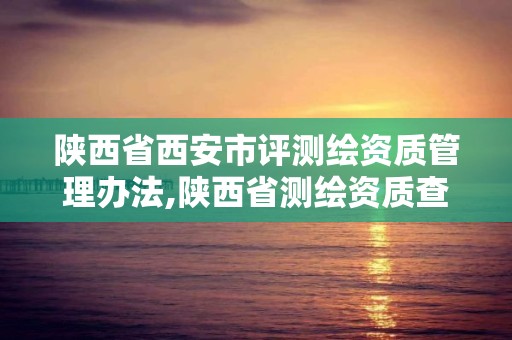 陕西省西安市评测绘资质管理办法,陕西省测绘资质查询