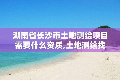 湖南省长沙市土地测绘项目需要什么资质,土地测绘找什么单位。