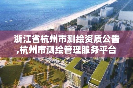 浙江省杭州市测绘资质公告,杭州市测绘管理服务平台