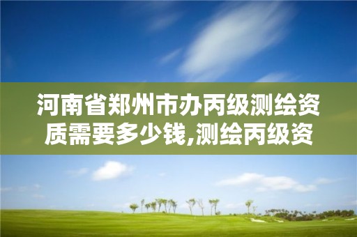 河南省郑州市办丙级测绘资质需要多少钱,测绘丙级资质办下来多少钱。