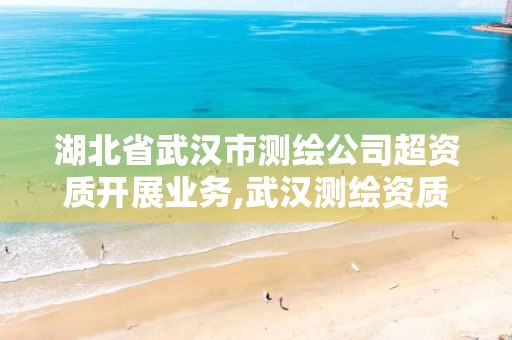 湖北省武汉市测绘公司超资质开展业务,武汉测绘资质代办。