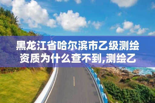 黑龙江省哈尔滨市乙级测绘资质为什么查不到,测绘乙级资质查询。