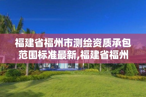 福建省福州市测绘资质承包范围标准最新,福建省福州市测绘资质承包范围标准最新文件