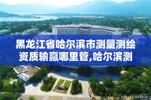 黑龙江省哈尔滨市测量测绘资质输赢哪里管,哈尔滨测绘内业招聘信息。