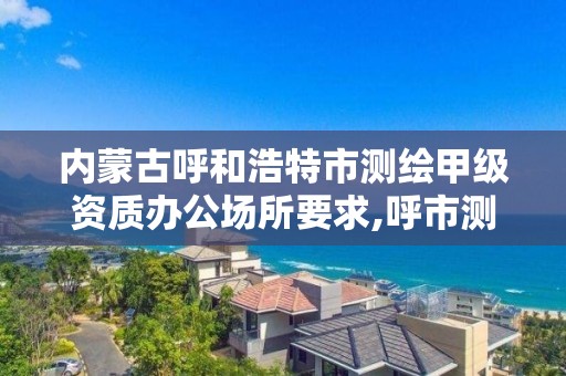 内蒙古呼和浩特市测绘甲级资质办公场所要求,呼市测绘单位。