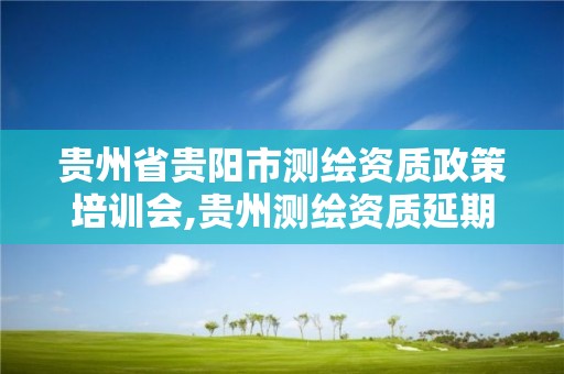 贵州省贵阳市测绘资质政策培训会,贵州测绘资质延期公告