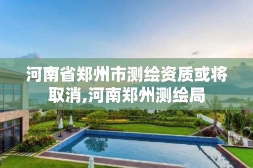 河南省郑州市测绘资质或将取消,河南郑州测绘局