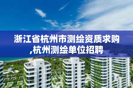 浙江省杭州市测绘资质求购,杭州测绘单位招聘