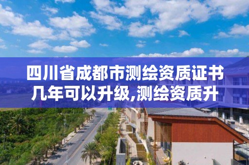 四川省成都市测绘资质证书几年可以升级,测绘资质升级时间。