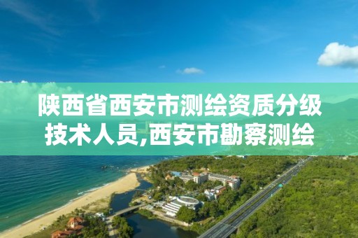 陕西省西安市测绘资质分级技术人员,西安市勘察测绘院资质等级