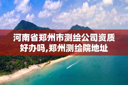 河南省郑州市测绘公司资质好办吗,郑州测绘院地址